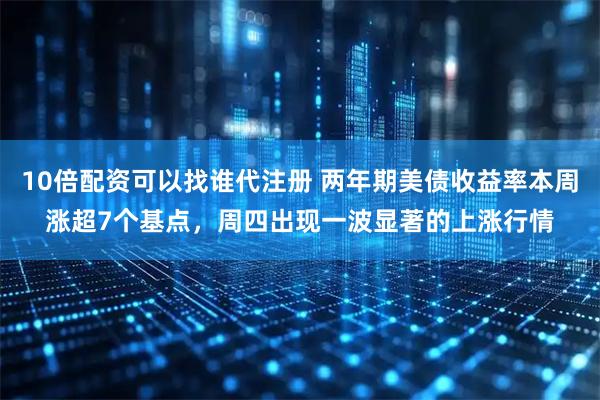 10倍配资可以找谁代注册 两年期美债收益率本周涨超7个基点，周四出现一波显著的上涨行情