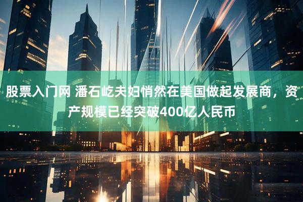 股票入门网 潘石屹夫妇悄然在美国做起发展商,资产规模已经突破400亿人民币