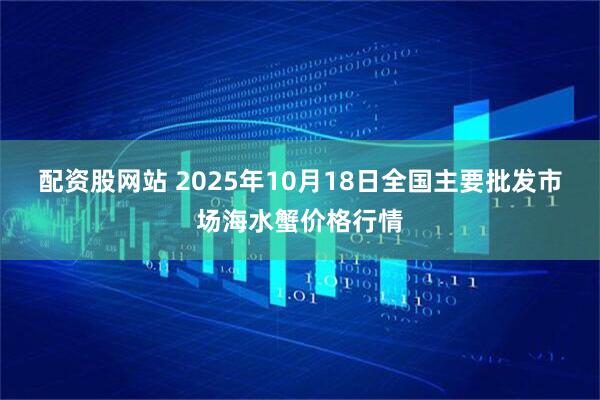 配资股网站 2025年10月18日全国主要批发市场海水蟹价格行情