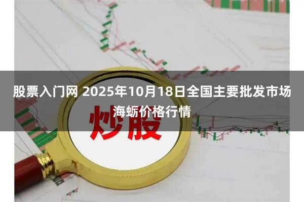 股票入门网 2025年10月18日全国主要批发市场海蛎价格行情