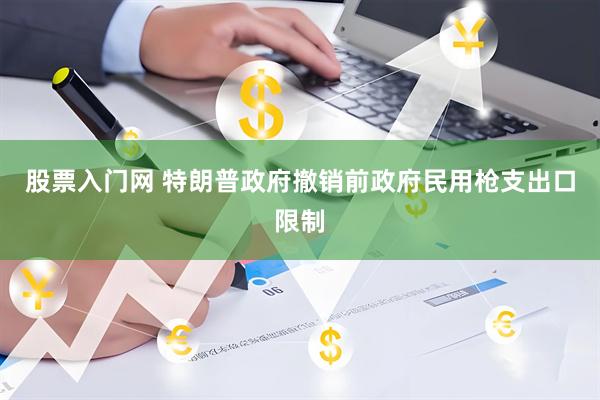 股票入门网 特朗普政府撤销前政府民用枪支出口限制