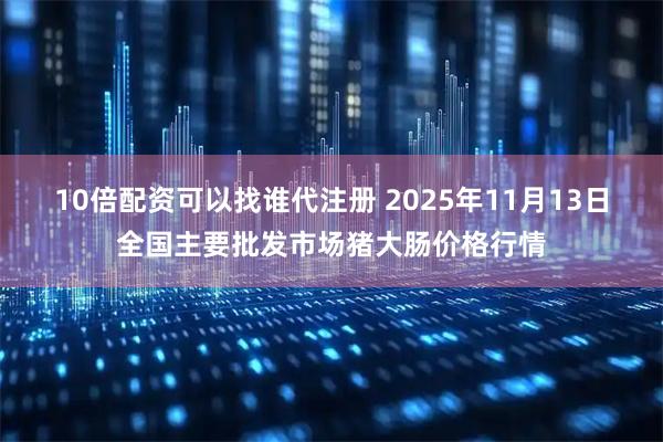 10倍配资可以找谁代注册 2025年11月13日全国主要批发市场猪大肠价格行情