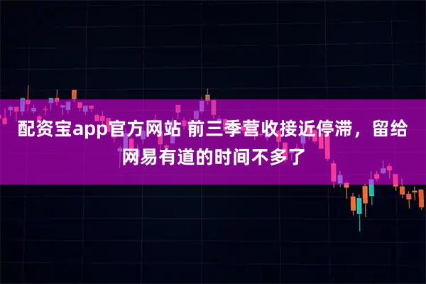 配资宝app官方网站 前三季营收接近停滞,留给网易有道的时间不多了