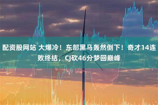 配资股网站 大爆冷!东部黑马轰然倒下!奇才14连败终结,CJ砍46分梦回巅峰