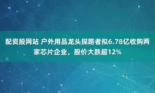 配资股网站 户外用品龙头探路者拟6.78亿收购两家芯片企业,股价大跌超12%