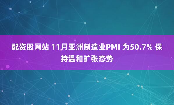 配资股网站 11月亚洲制造业PMI 为50.7% 保持温和扩张态势