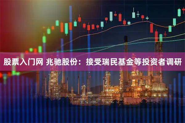 股票入门网 兆驰股份:接受瑞民基金等投资者调研