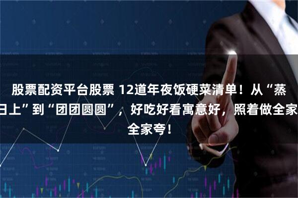 股票配资平台股票 12道年夜饭硬菜清单！从“蒸蒸日上”到“团团圆圆”，好吃好看寓意好，照着做全家夸！