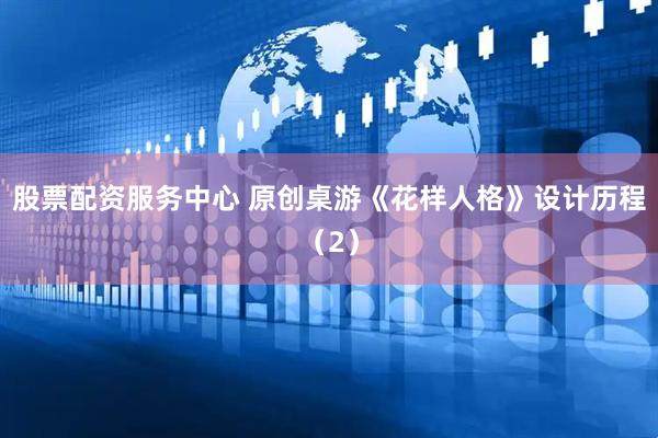 股票配资服务中心 原创桌游《花样人格》设计历程（2）