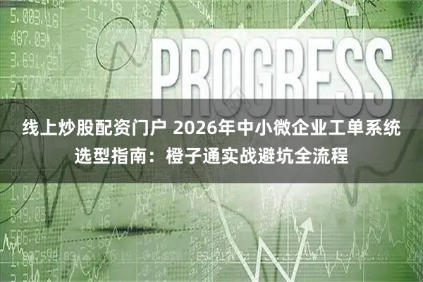线上炒股配资门户 2026年中小微企业工单系统选型指南：橙子通实战避坑全流程