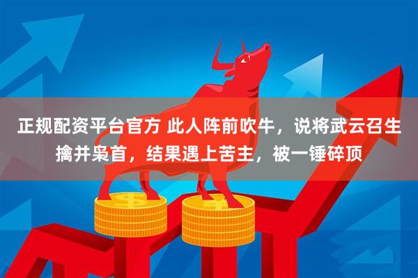 正规配资平台官方 此人阵前吹牛，说将武云召生擒并枭首，结果遇上苦主，被一锤碎顶