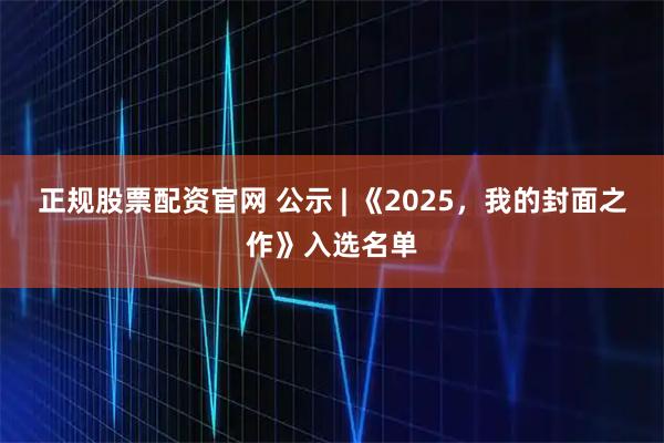 正规股票配资官网 公示 | 《2025,我的封面之作》入选名单