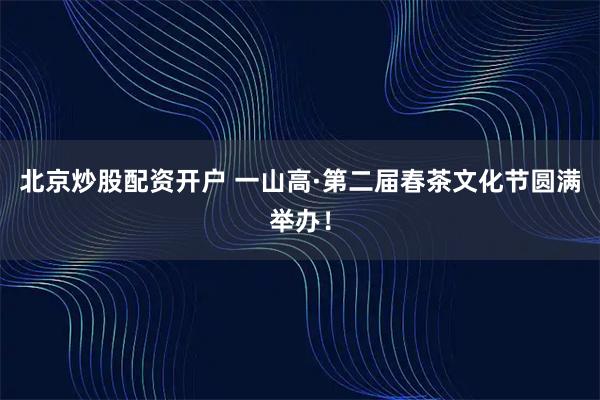 北京炒股配资开户 一山高·第二届春茶文化节圆满举办!