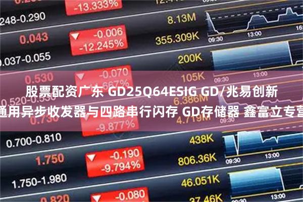 股票配资广东 GD25Q64ESIG GD/兆易创新通用异步收发器与四路串行闪存 GD存储器 鑫富立专营