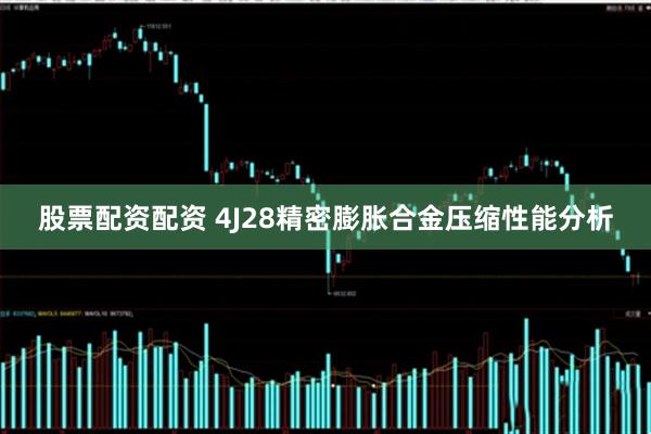 股票配资配资 4J28精密膨胀合金压缩性能分析