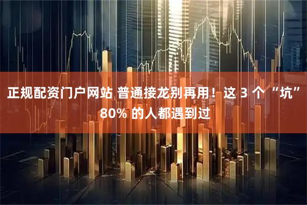 正规配资门户网站 普通接龙别再用！这 3 个 “坑” 80% 的人都遇到过