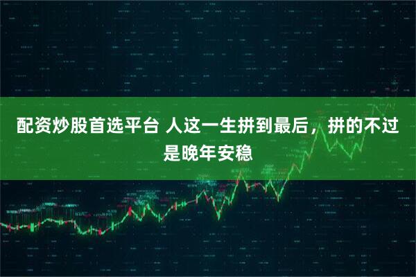 配资炒股首选平台 人这一生拼到最后，拼的不过是晚年安稳