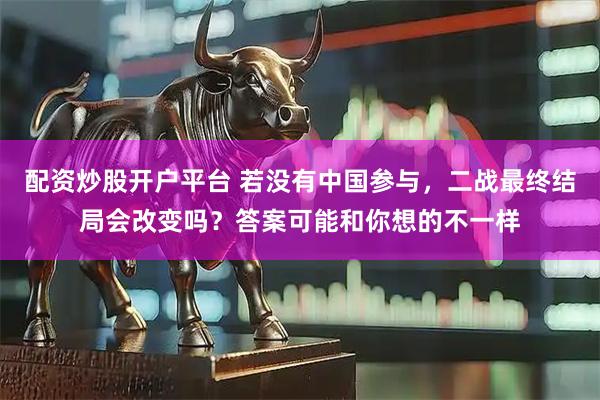 配资炒股开户平台 若没有中国参与，二战最终结局会改变吗？答案可能和你想的不一样