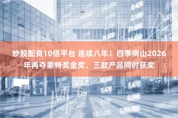 炒股配资10倍平台 连续八年！四季南山2026年再夺蒙特奖金奖，三款产品同时获奖