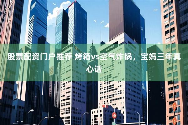 股票配资门户推荐 烤箱vs空气炸锅，宝妈三年真心话