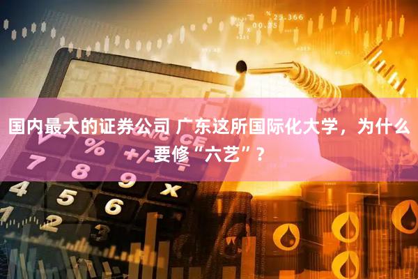 国内最大的证券公司 广东这所国际化大学，为什么要修“六艺”？