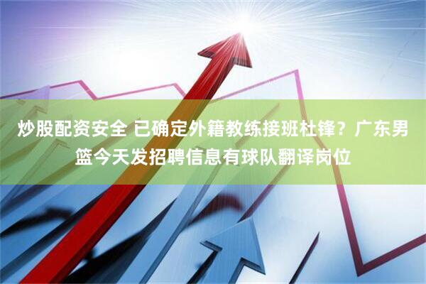 炒股配资安全 已确定外籍教练接班杜锋？广东男篮今天发招聘信息有球队翻译岗位