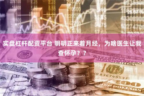 实盘杠杆配资平台 明明正来着月经，为啥医生让我查怀孕？？