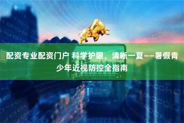 配资专业配资门户 科学护眼，清晰一夏——暑假青少年近视防控全指南