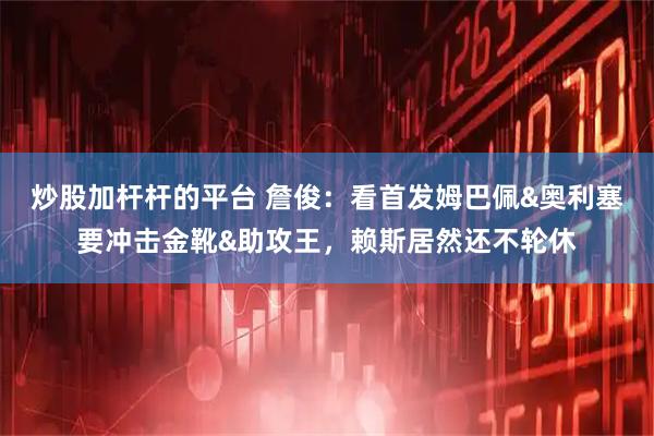 炒股加杆杆的平台 詹俊:看首发姆巴佩&奥利塞要冲击金靴&助攻王,赖斯居然还不轮休