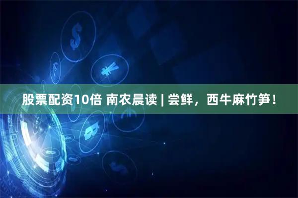 股票配资10倍 南农晨读 | 尝鲜，西牛麻竹笋！