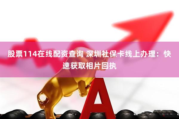 股票114在线配资查询 深圳社保卡线上办理：快速获取相片回执