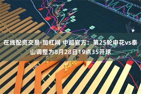 在线配资交易·加杠网 中超官方：第25轮申花vs泰山调整为8月28日19点35开球
