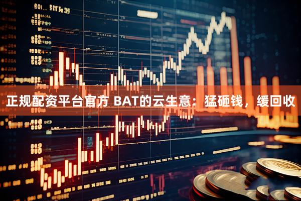 正规配资平台官方 BAT的云生意：猛砸钱，缓回收
