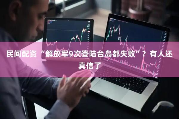 民间配资 “解放军9次登陆台岛都失败”？有人还真信了