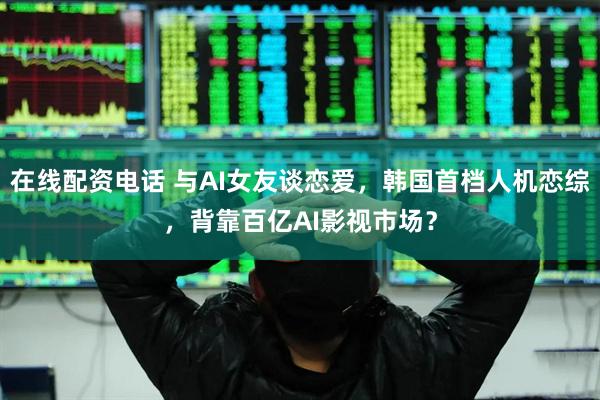 在线配资电话 与AI女友谈恋爱，韩国首档人机恋综，背靠百亿AI影视市场？