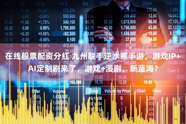 在线股票配资分红 九州联手逆水寒手游，游戏IP+AI定制剧来了，游戏+漫剧，新蓝海？