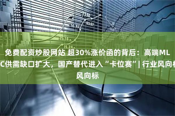 免费配资炒股网站 超30%涨价函的背后：高端MLCC供需缺口扩大，国产替代进入“卡位赛”| 行业风向标