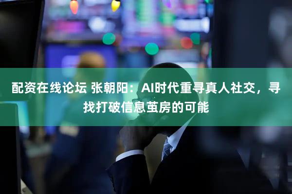 配资在线论坛 张朝阳：AI时代重寻真人社交，寻找打破信息茧房的可能
