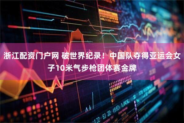 浙江配资门户网 破世界纪录！中国队夺得亚运会女子10米气步枪团体赛金牌